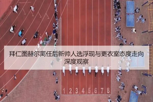 拜仁图赫尔离任后新帅人选浮现与更衣室态度走向深度观察