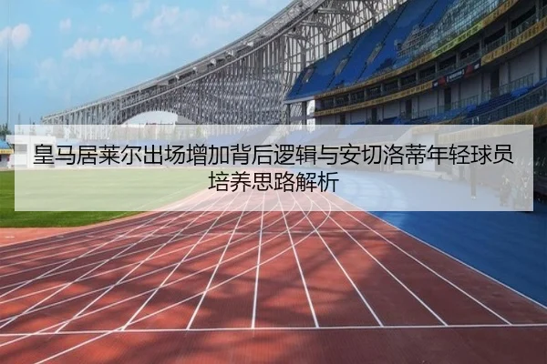 皇马居莱尔出场增加背后逻辑与安切洛蒂年轻球员培养思路解析