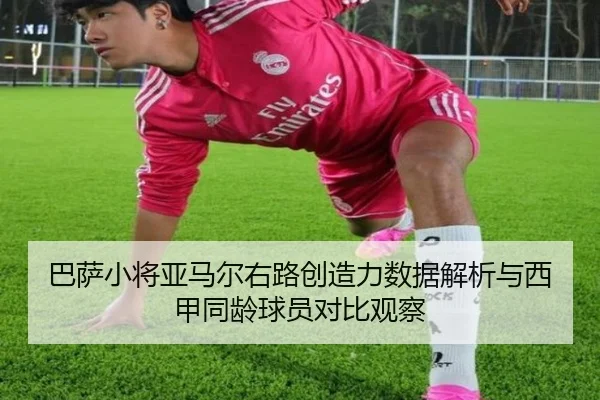 巴萨小将亚马尔右路创造力数据解析与西甲同龄球员对比观察