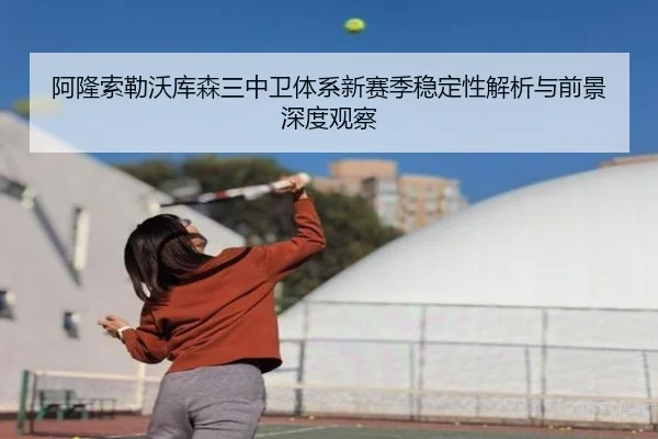阿隆索勒沃库森三中卫体系新赛季稳定性解析与前景深度观察