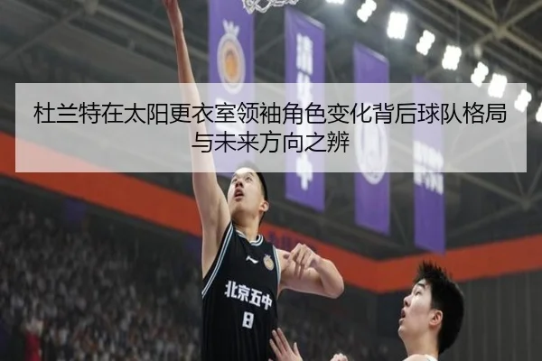 杜兰特在太阳更衣室领袖角色变化背后球队格局与未来方向之辨