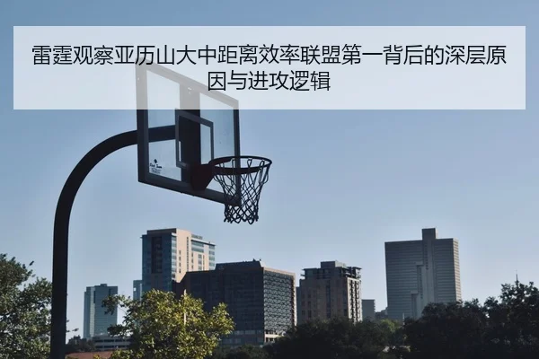 雷霆观察亚历山大中距离效率联盟第一背后的深层原因与进攻逻辑