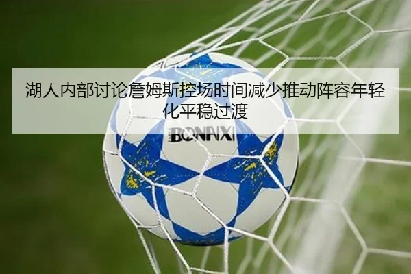 湖人内部讨论詹姆斯控场时间减少推动阵容年轻化平稳过渡