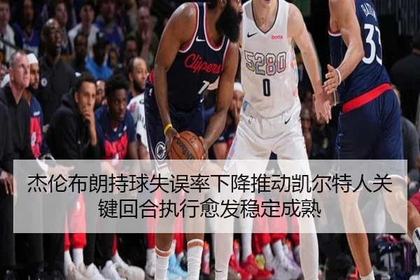 杰伦布朗持球失误率下降推动凯尔特人关键回合执行愈发稳定成熟