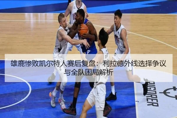 雄鹿惨败凯尔特人赛后复盘：利拉德外线选择争议与全队困局解析
